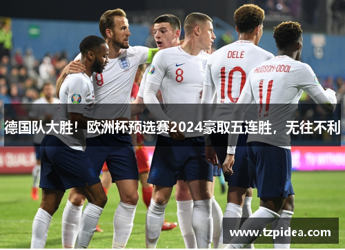 德国队大胜！欧洲杯预选赛2024豪取五连胜，无往不利